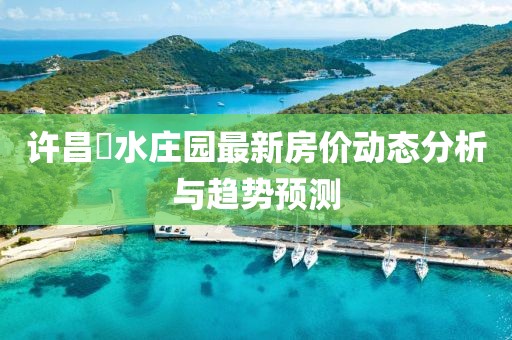 許昌潩水莊園最新房價動態(tài)分析與趨勢預(yù)測