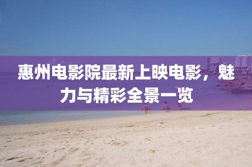 惠州電影院最新上映電影，魅力與精彩全景一覽
