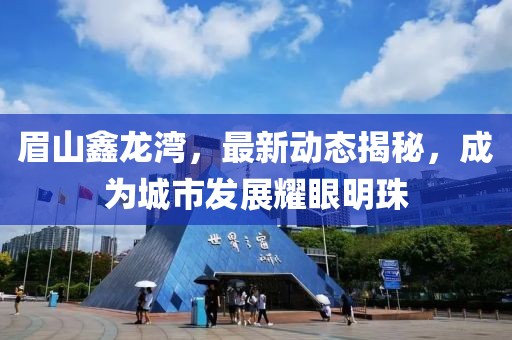 眉山鑫龍灣，最新動態(tài)揭秘，成為城市發(fā)展耀眼明珠
