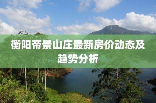 衡陽帝景山莊最新房?jī)r(jià)動(dòng)態(tài)及趨勢(shì)分析