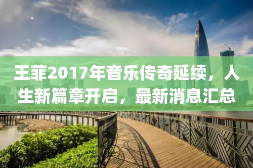 王菲2017年音樂(lè)傳奇延續(xù)，人生新篇章開(kāi)啟，最新消息匯總