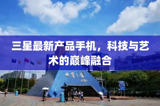三星最新產(chǎn)品手機(jī)，科技與藝術(shù)的巔峰融合