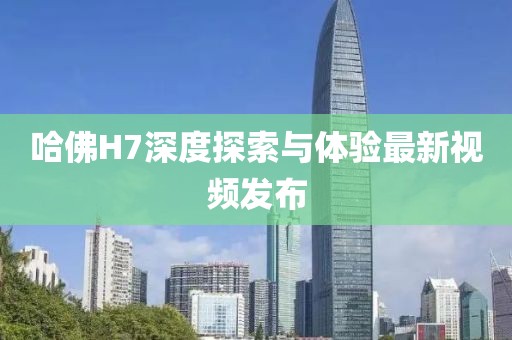 哈佛H7深度探索與體驗最新視頻發(fā)布