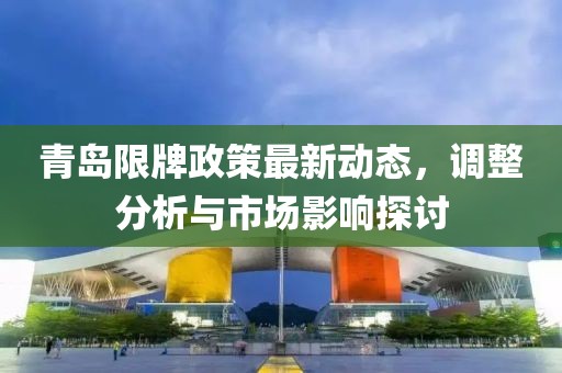 青島限牌政策最新動態(tài)，調(diào)整分析與市場影響探討