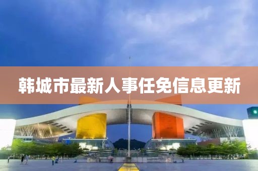 韓城市最新人事任免信息更新
