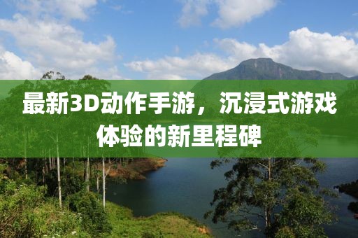 最新3D動(dòng)作手游，沉浸式游戲體驗(yàn)的新里程碑