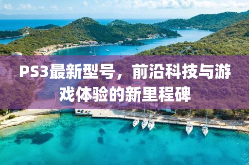 PS3最新型號，前沿科技與游戲體驗的新里程碑