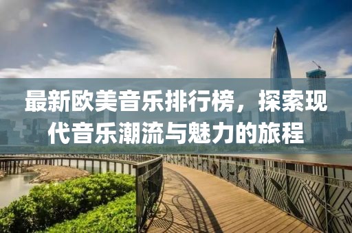最新歐美音樂(lè)排行榜，探索現(xiàn)代音樂(lè)潮流與魅力的旅程