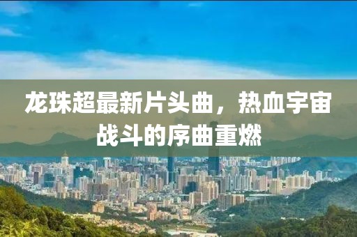 龍珠超最新片頭曲，熱血宇宙戰(zhàn)斗的序曲重燃