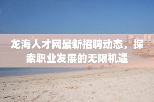 龍海人才網(wǎng)最新招聘動態(tài)，探索職業(yè)發(fā)展的無限機遇