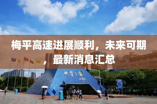 梅平高速進展順利，未來可期，最新消息匯總