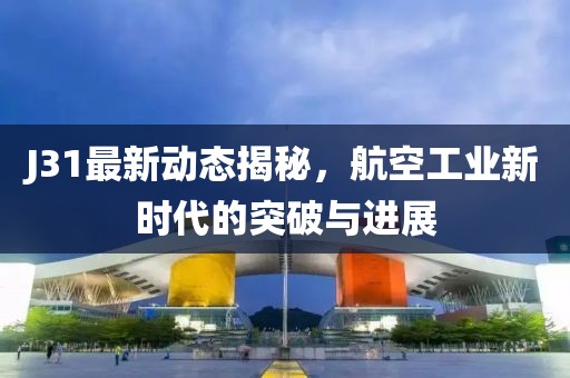 J31最新動態(tài)揭秘，航空工業(yè)新時代的突破與進展