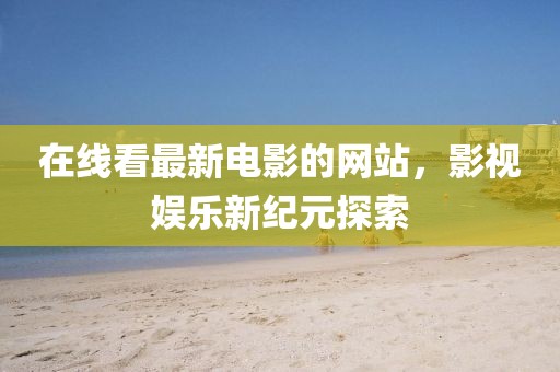 在線看最新電影的網(wǎng)站，影視娛樂新紀(jì)元探索