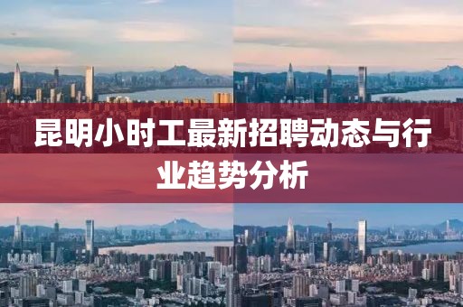 昆明小時工最新招聘動態(tài)與行業(yè)趨勢分析