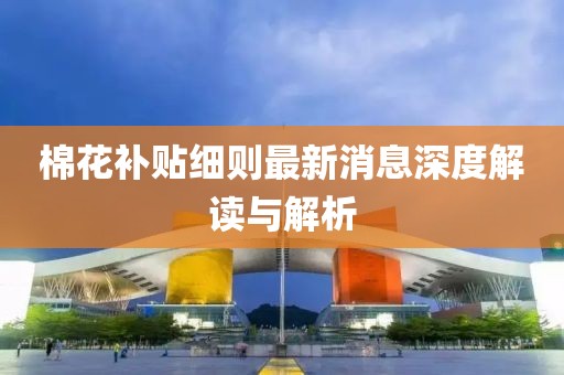 棉花補貼細則最新消息深度解讀與解析