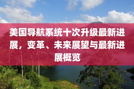 美國導(dǎo)航系統(tǒng)十次升級(jí)最新進(jìn)展，變革、未來展望與最新進(jìn)展概覽