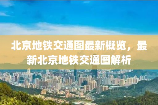 北京地鐵交通圖最新概覽，最新北京地鐵交通圖解析