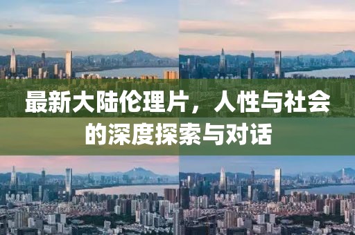 最新大陸倫理片，人性與社會的深度探索與對話