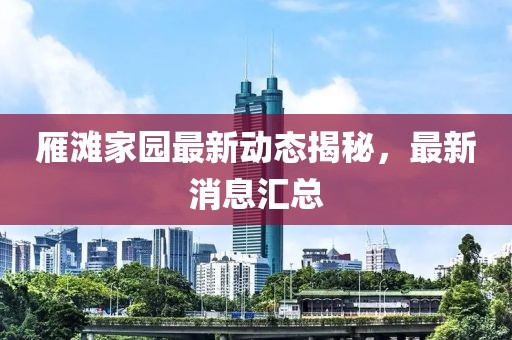 雁灘家園最新動(dòng)態(tài)揭秘，最新消息匯總