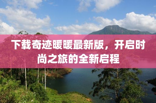 下載奇跡暖暖最新版，開啟時尚之旅的全新啟程