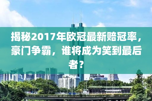 揭秘2017年歐冠最新賠冠率，豪門爭霸，誰將成為笑到最后者？