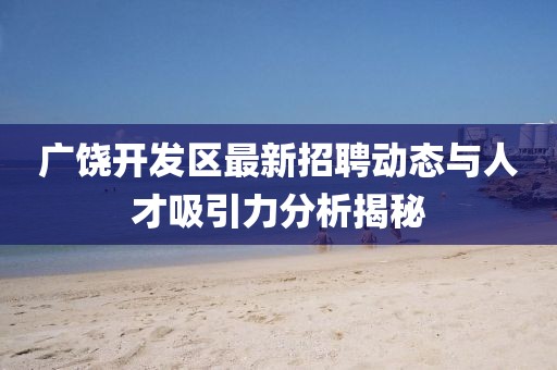廣饒開發(fā)區(qū)最新招聘動態(tài)與人才吸引力分析揭秘
