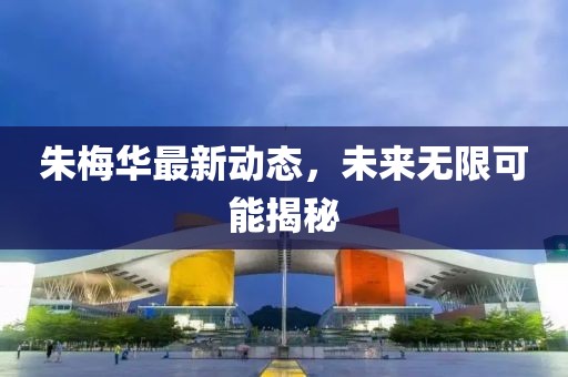 朱梅華最新動(dòng)態(tài)，未來(lái)無(wú)限可能揭秘