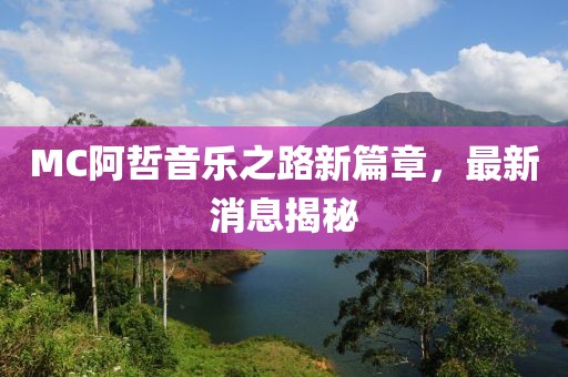 MC阿哲音樂(lè)之路新篇章，最新消息揭秘