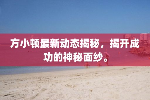 方小頓最新動態(tài)揭秘，揭開成功的神秘面紗。