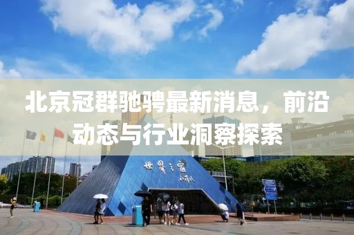 北京冠群馳騁最新消息，前沿動態(tài)與行業(yè)洞察探索