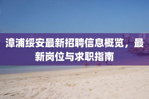 漳浦綏安最新招聘信息概覽，最新崗位與求職指南