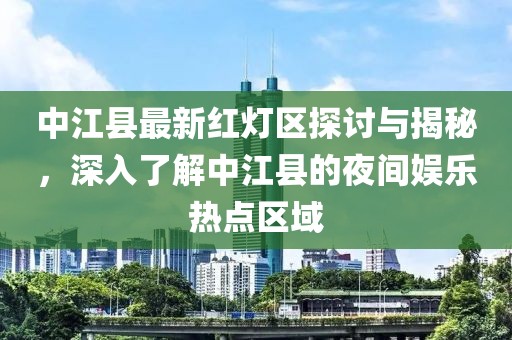 中江縣最新紅燈區(qū)探討與揭秘，深入了解中江縣的夜間娛樂熱點(diǎn)區(qū)域