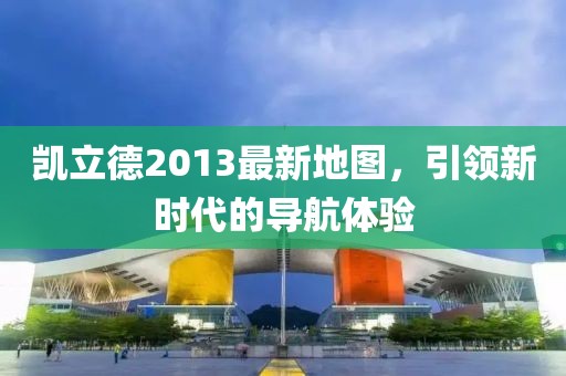 凱立德2013最新地圖，引領新時代的導航體驗