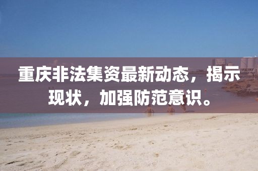 重慶非法集資最新動(dòng)態(tài)，揭示現(xiàn)狀，加強(qiáng)防范意識(shí)。