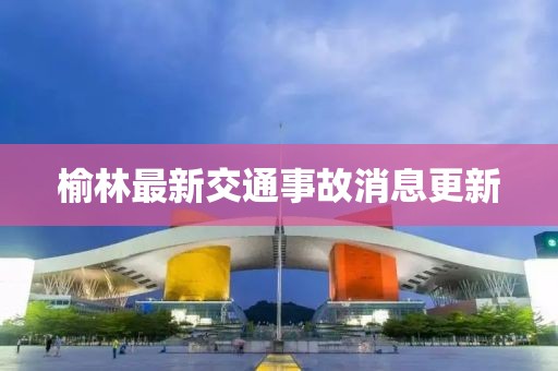 榆林最新交通事故消息更新