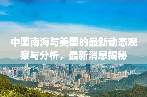 中國(guó)南海與美國(guó)的最新動(dòng)態(tài)觀察與分析，最新消息揭秘