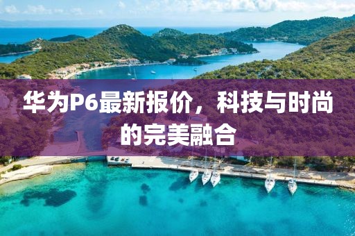 華為P6最新報(bào)價(jià)，科技與時(shí)尚的完美融合