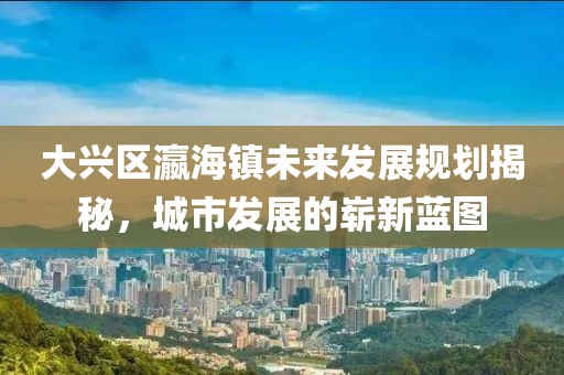 大興區(qū)瀛海鎮(zhèn)未來發(fā)展規(guī)劃揭秘，城市發(fā)展的嶄新藍(lán)圖