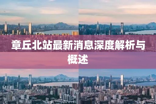 章丘北站最新消息深度解析與概述