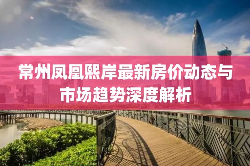 常州鳳凰熙岸最新房?jī)r(jià)動(dòng)態(tài)與市場(chǎng)趨勢(shì)深度解析