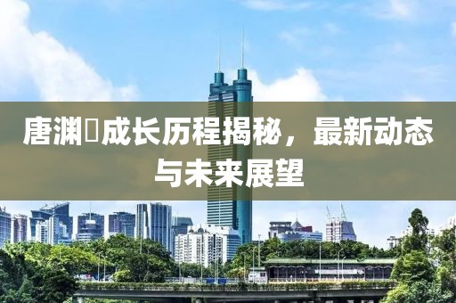 唐淵渟成長歷程揭秘，最新動態(tài)與未來展望