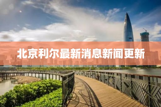 北京利爾最新消息新聞更新