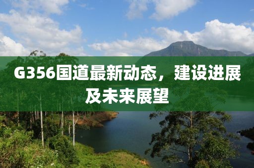 G356國道最新動(dòng)態(tài)，建設(shè)進(jìn)展及未來展望