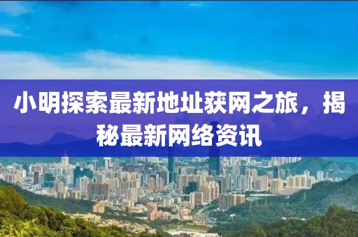 小明探索最新地址獲網(wǎng)之旅，揭秘最新網(wǎng)絡(luò)資訊