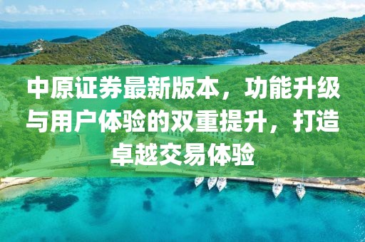 中原證券最新版本，功能升級與用戶體驗的雙重提升，打造卓越交易體驗