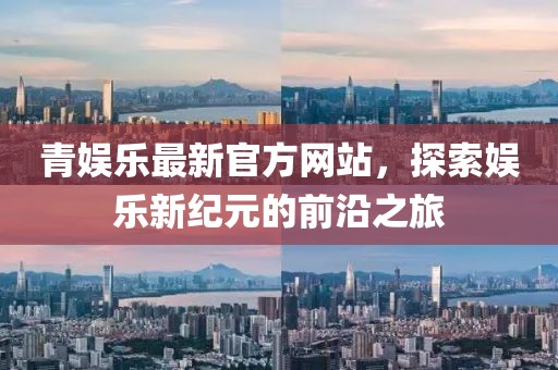 青娛樂(lè)最新官方網(wǎng)站，探索娛樂(lè)新紀(jì)元的前沿之旅