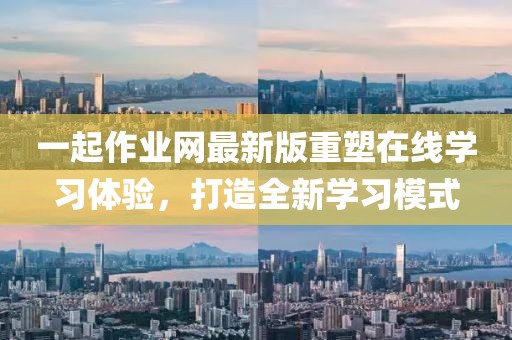 一起作業(yè)網(wǎng)最新版重塑在線學(xué)習(xí)體驗(yàn)，打造全新學(xué)習(xí)模式