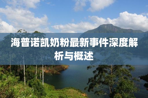 海普諾凱奶粉最新事件深度解析與概述