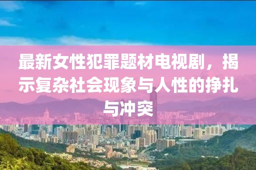 最新女性犯罪題材電視劇，揭示復雜社會現(xiàn)象與人性的掙扎與沖突