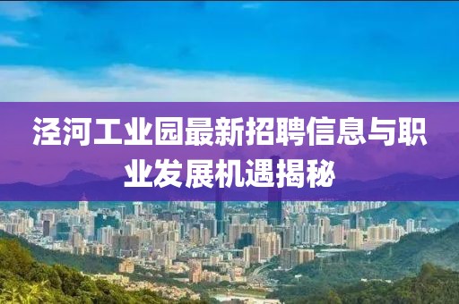 涇河工業(yè)園最新招聘信息與職業(yè)發(fā)展機(jī)遇揭秘